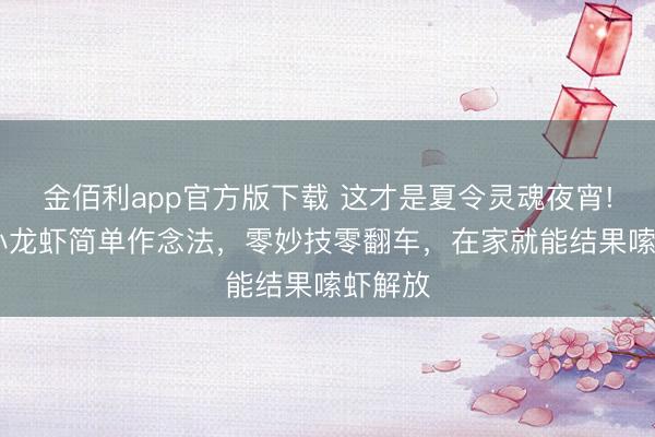金佰利app官方版下载 这才是夏令灵魂夜宵! 麻辣小龙虾简单作念法，零妙技零翻车，在家就能结果嗦虾解放