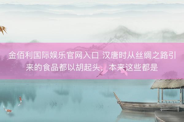 金佰利国际娱乐官网入口 汉唐时从丝绸之路引来的食品都以胡起头，本来这些都是