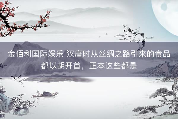 金佰利国际娱乐 汉唐时从丝绸之路引来的食品都以胡开首，正本这些都是