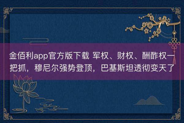 金佰利app官方版下载 军权、财权、酬酢权一把抓，穆尼尔强势登顶，巴基斯坦透彻变天了