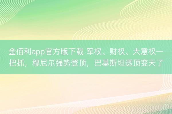 金佰利app官方版下载 军权、财权、大意权一把抓，穆尼尔强势登顶，巴基斯坦透顶变天了