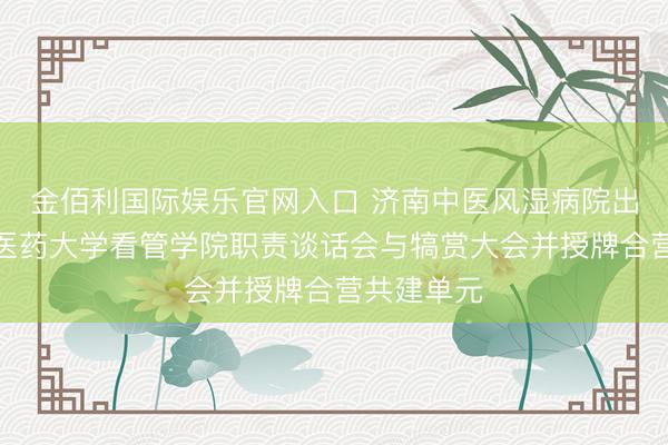金佰利国际娱乐官网入口 济南中医风湿病院出席山东中医药大学看管学院职责谈话会与犒赏大会并授牌合营共建单元