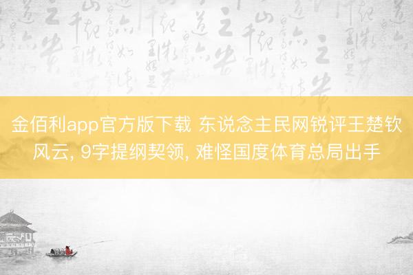 金佰利app官方版下载 东说念主民网锐评王楚钦风云， 9字提纲契领， 难怪国度体育总局出手