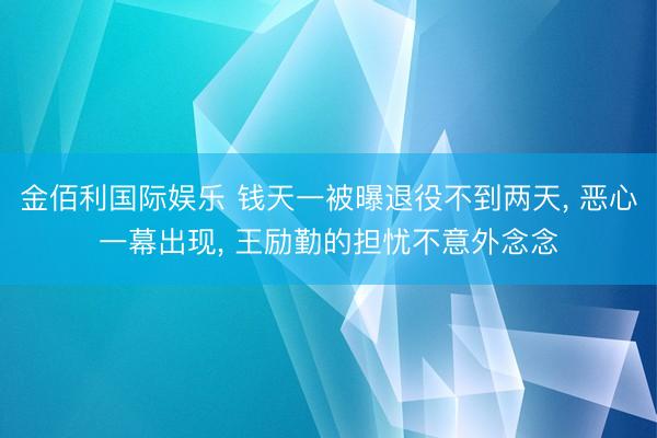 金佰利国际娱乐 钱天一被曝退役不到两天， 恶心一幕出现， 王励勤的担忧不意外念念