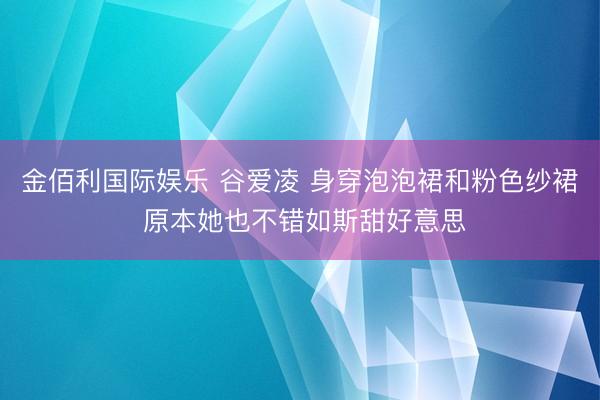 金佰利国际娱乐 谷爱凌 身穿泡泡裙和粉色纱裙 原本她也不错如斯甜好意思