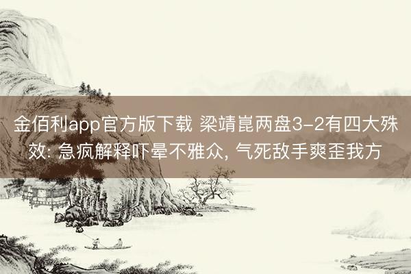 金佰利app官方版下载 梁靖崑两盘3-2有四大殊效: 急疯解释吓晕不雅众， 气死敌手爽歪我方