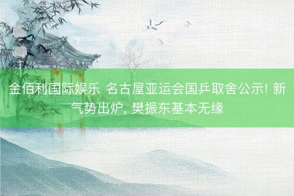 金佰利国际娱乐 名古屋亚运会国乒取舍公示! 新气势出炉， 樊振东基本无缘