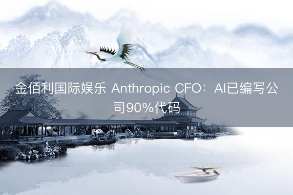 金佰利国际娱乐 Anthropic CFO：AI已编写公司90%代码