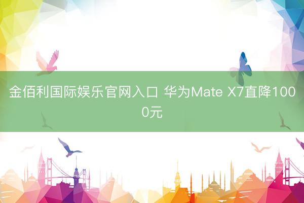 金佰利国际娱乐官网入口 华为Mate X7直降1000元