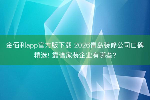 金佰利app官方版下载 2026青岛装修公司口碑精选! 靠谱家装企业有哪些?
