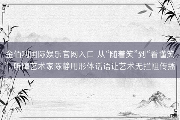 金佰利国际娱乐官网入口 从“随着笑”到“看懂笑”， 听障艺术家陈静用形体话语让艺术无拦阻传播