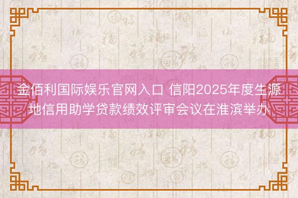 金佰利国际娱乐官网入口 信阳2025年度生源地信用助学贷款绩效评审会议在淮滨举办