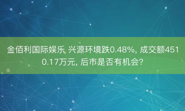 金佰利国际娱乐 兴源环境跌0.48%， 成交额4510.17万元， 后市是否有机会?