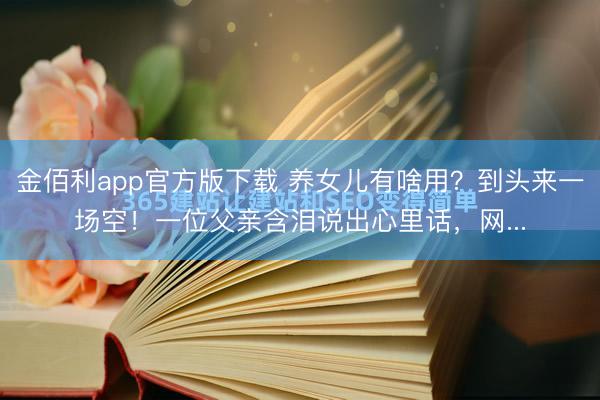 金佰利app官方版下载 养女儿有啥用？到头来一场空！一位父亲含泪说出心里话，网...