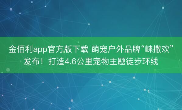 金佰利app官方版下载 萌宠户外品牌“崃撒欢”发布！打造4.6公里宠物主题徒步环线