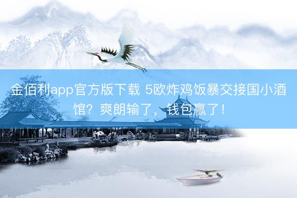 金佰利app官方版下载 5欧炸鸡饭暴交接国小酒馆？爽朗输了，钱包赢了！