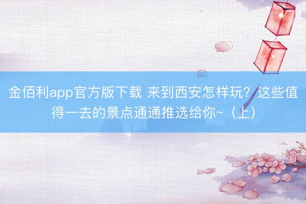 金佰利app官方版下载 来到西安怎样玩？这些值得一去的景点通通推选给你~（上）