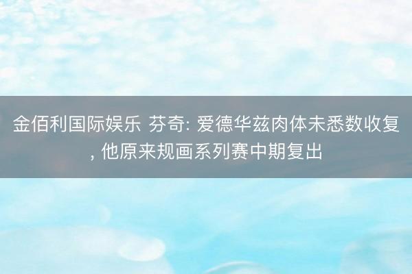 金佰利国际娱乐 芬奇: 爱德华兹肉体未悉数收复， 他原来规画系列赛中期复出
