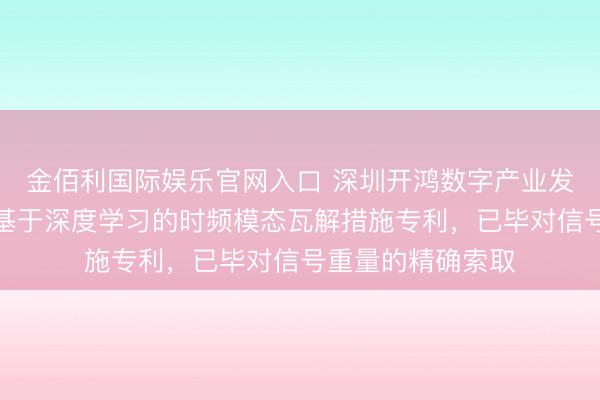 金佰利国际娱乐官网入口 深圳开鸿数字产业发展有限公司肯求基于深度学习的时频模态瓦解措施专利，已毕对信号重量的精确索取