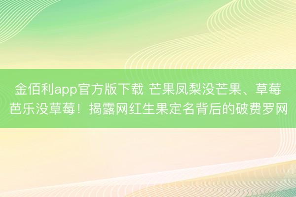 金佰利app官方版下载 芒果凤梨没芒果、草莓芭乐没草莓！揭露网红生果定名背后的破费罗网