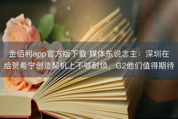 金佰利app官方版下载 媒体东说念主：深圳在给贺希宁创造契机上不够耐烦，G2他们值得期待