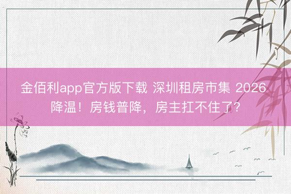 金佰利app官方版下载 深圳租房市集 2026 降温！房钱普降，房主扛不住了？