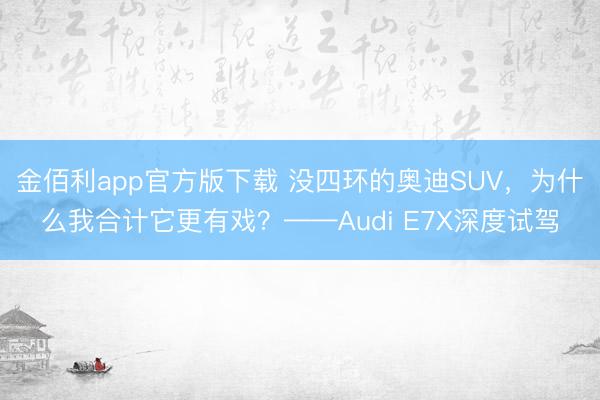 金佰利app官方版下载 没四环的奥迪SUV，为什么我合计它更有戏？——Audi E7X深度试驾