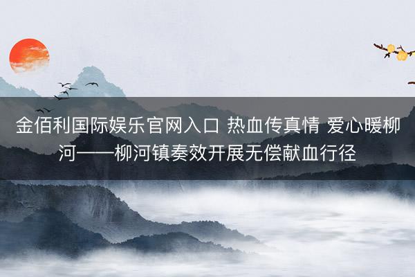 金佰利国际娱乐官网入口 热血传真情 爱心暖柳河——柳河镇奏效开展无偿献血行径