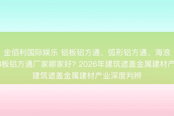 金佰利国际娱乐 铝板铝方通、弧形铝方通、海浪铝方通、AB板铝方通厂家哪家好? 2026年建筑遮盖金属建材产业深度判辨