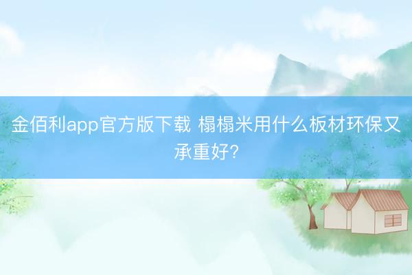 金佰利app官方版下载 榻榻米用什么板材环保又承重好?
