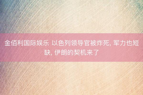 金佰利国际娱乐 以色列领导官被炸死， 军力也短缺， 伊朗的契机来了