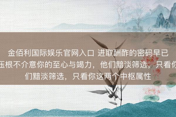 金佰利国际娱乐官网入口 进取酬酢的密码早已公开：贵东谈主压根不介意你的至心与竭力，他们黯淡筛选，只看你这两个中枢属性