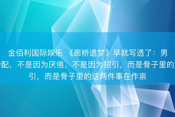 金佰利国际娱乐 《廊桥遗梦》早就写透了：男东说念主扞拒婚配，不是因为厌倦，不是因为招引，而是骨子里的这两件事在作祟