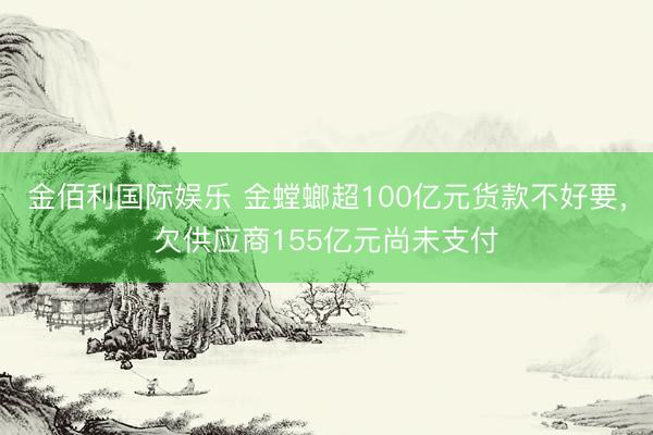 金佰利国际娱乐 金螳螂超100亿元货款不好要，欠供应商155亿元尚未支付