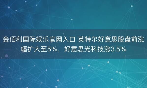 金佰利国际娱乐官网入口 英特尔好意思股盘前涨幅扩大至5%，好意思光科技涨3.5%