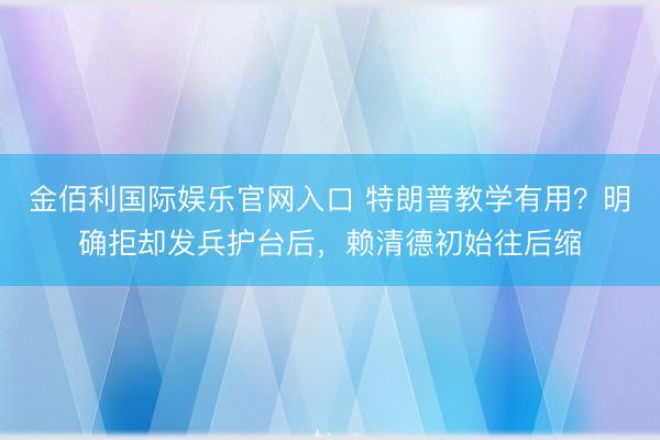 金佰利国际娱乐官网入口 特朗普教学有用？明确拒却发兵护台后，赖清德初始往后缩