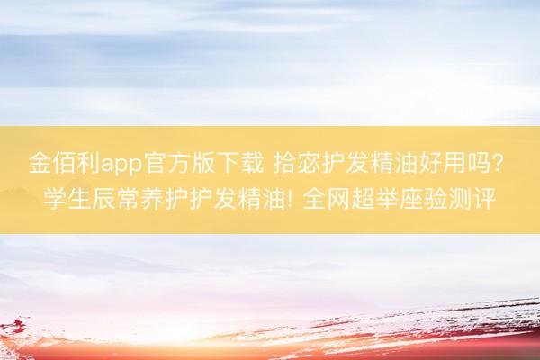 金佰利app官方版下载 拾宓护发精油好用吗? 学生辰常养护护发精油! 全网超举座验测评