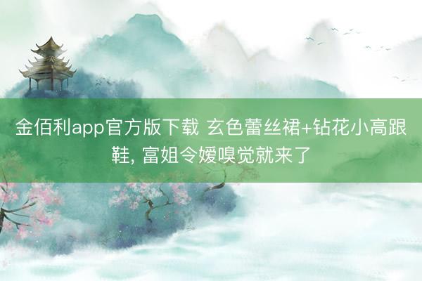金佰利app官方版下载 玄色蕾丝裙+钻花小高跟鞋， 富姐令嫒嗅觉就来了