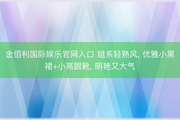 金佰利国际娱乐官网入口 姐系轻熟风， 优雅小黑裙+小高跟靴， 明艳又大气