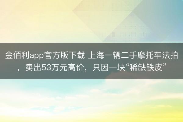 金佰利app官方版下载 上海一辆二手摩托车法拍，卖出53万元高价，只因一块“稀缺铁皮”