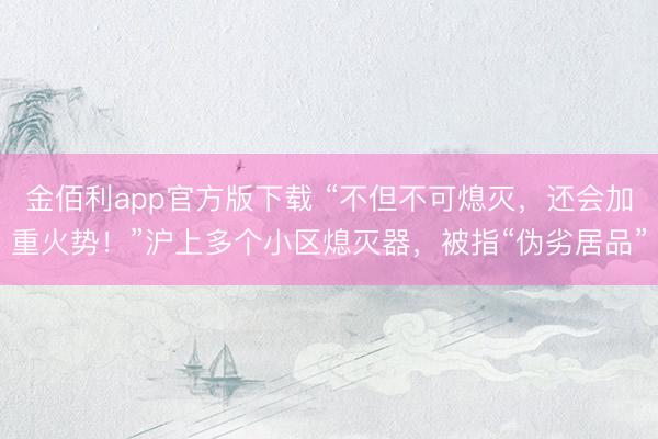 金佰利app官方版下载 “不但不可熄灭，还会加重火势！”沪上多个小区熄灭器，被指“伪劣居品”