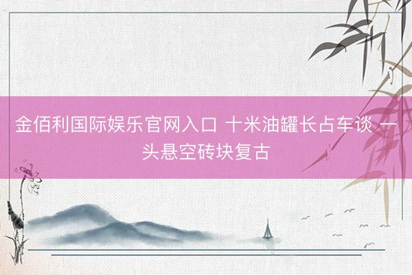 金佰利国际娱乐官网入口 十米油罐长占车谈 一头悬空砖块复古
