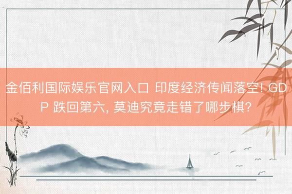 金佰利国际娱乐官网入口 印度经济传闻落空! GDP 跌回第六， 莫迪究竟走错了哪步棋?