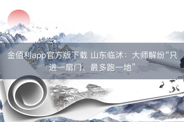 金佰利app官方版下载 山东临沭：大师解纷“只进一扇门、最多跑一地”