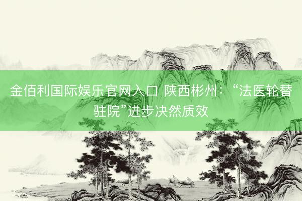金佰利国际娱乐官网入口 陕西彬州：“法医轮替驻院”进步决然质效