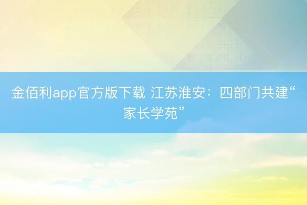 金佰利app官方版下载 江苏淮安：四部门共建“家长学苑”