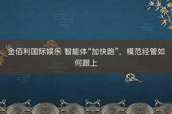 金佰利国际娱乐 智能体“加快跑”，模范经管如何跟上