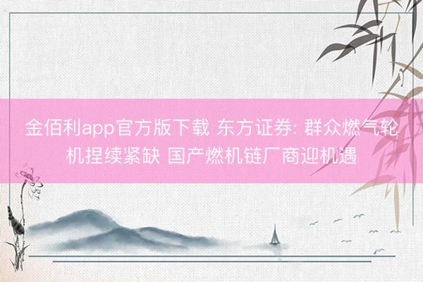 金佰利app官方版下载 东方证券: 群众燃气轮机捏续紧缺 国产燃机链厂商迎机遇