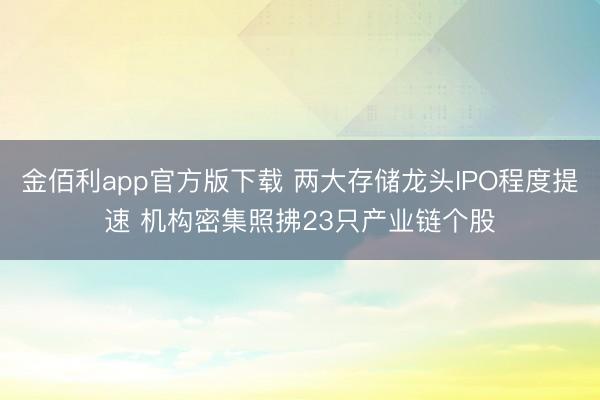 金佰利app官方版下载 两大存储龙头IPO程度提速 机构密集照拂23只产业链个股