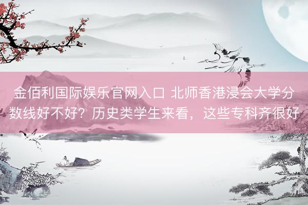 金佰利国际娱乐官网入口 北师香港浸会大学分数线好不好？历史类学生来看，这些专科齐很好